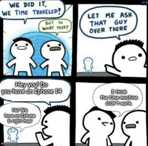 We did it! We time traveled! Or did we? | Hey you! Do you have an Iphone 14; I think the time machine didn't work. No! We have an Iphone 6 right now! | image tagged in we did it we time traveled | made w/ Imgflip meme maker