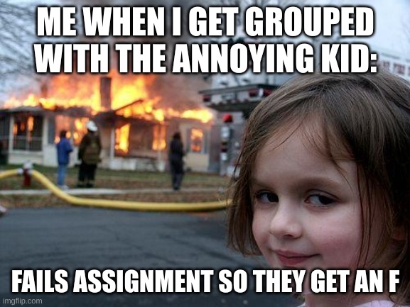 Disaster Girl | ME WHEN I GET GROUPED WITH THE ANNOYING KID:; FAILS ASSIGNMENT SO THEY GET AN F | image tagged in memes,disaster girl,school | made w/ Imgflip meme maker