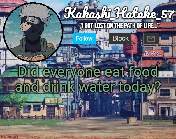 Kakashi_Hatake_57 | Did everyone eat food and drink water today? | image tagged in kakashi_hatake_57 | made w/ Imgflip meme maker
