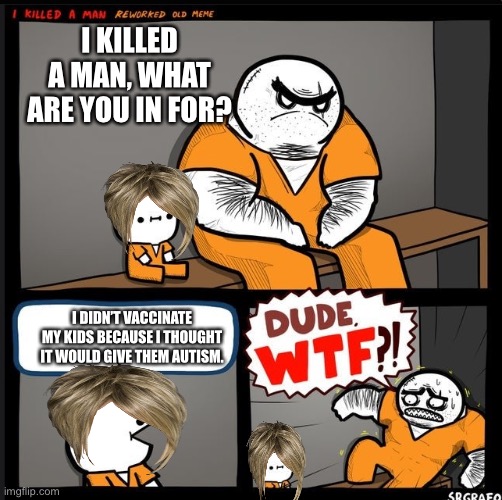 Srgrafo dude wtf | I KILLED A MAN, WHAT ARE YOU IN FOR? I DIDN’T VACCINATE MY KIDS BECAUSE I THOUGHT IT WOULD GIVE THEM AUTISM. | image tagged in srgrafo dude wtf | made w/ Imgflip meme maker