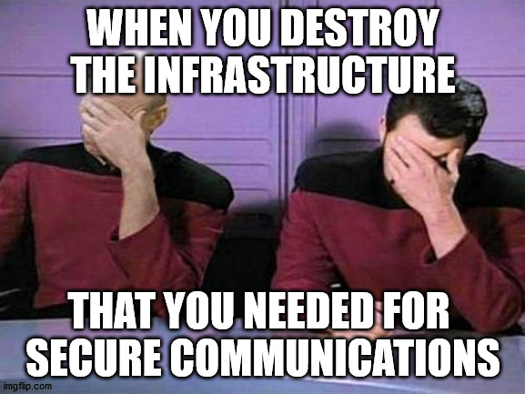 Self Denial Of Service | WHEN YOU DESTROY THE INFRASTRUCTURE; THAT YOU NEEDED FOR 
SECURE COMMUNICATIONS | image tagged in double palm | made w/ Imgflip meme maker