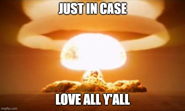 Nuclear Explosion | JUST IN CASE; LOVE ALL Y'ALL | image tagged in nuclear explosion | made w/ Imgflip meme maker