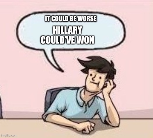Boardroom Suggestion Guy | IT COULD BE WORSE HILLARY COULD’VE WON | image tagged in boardroom suggestion guy | made w/ Imgflip meme maker