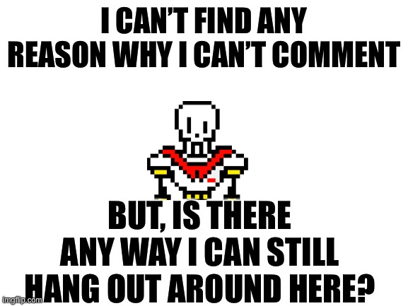 Help | I CAN’T FIND ANY REASON WHY I CAN’T COMMENT; BUT, IS THERE ANY WAY I CAN STILL HANG OUT AROUND HERE? | image tagged in blank white template | made w/ Imgflip meme maker