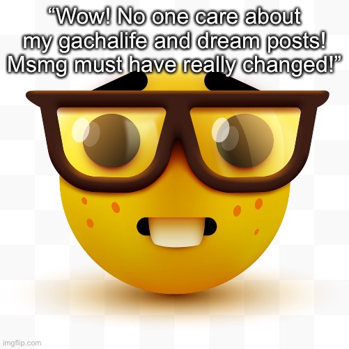 Nerd emoji | “Wow! No one care about my gachalife and dream posts! Msmg must have really changed!” | image tagged in nerd emoji | made w/ Imgflip meme maker