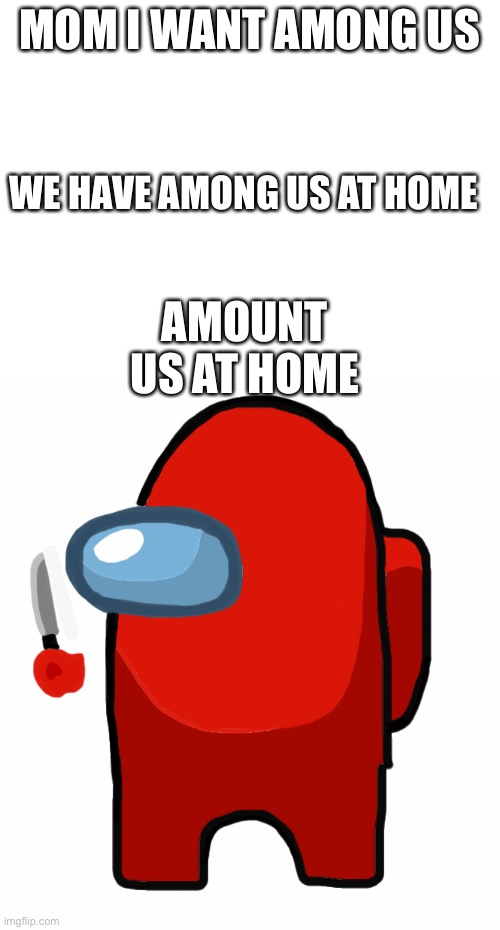 MOM I WANT AMONG US; WE HAVE AMONG US AT HOME; AMOUNT US AT HOME | image tagged in blank white template | made w/ Imgflip meme maker