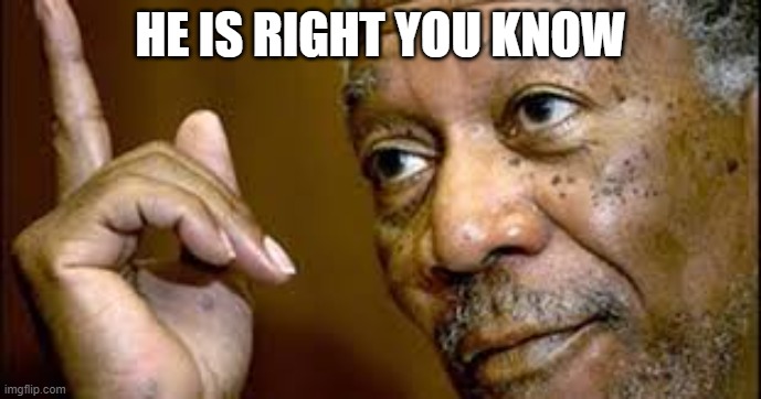 he is right you know  | HE IS RIGHT YOU KNOW | image tagged in he is right you know | made w/ Imgflip meme maker