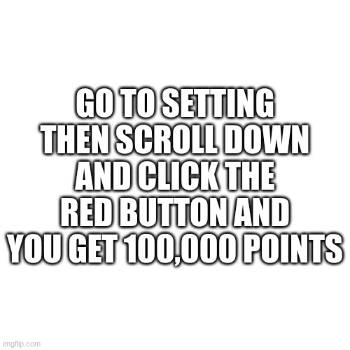 E | GO TO SETTING THEN SCROLL DOWN AND CLICK THE RED BUTTON AND YOU GET 100,000 POINTS | image tagged in memes,blank transparent square,e | made w/ Imgflip meme maker