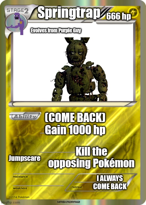Springtrap Pokémon card | Springtrap; 666 hp; Evolves from Purple Guy; (COME BACK)
Gain 1000 hp; Kill the opposing Pokémon; Jumpscare; I ALWAYS COME BACK | image tagged in pokemon card,fnaf3 | made w/ Imgflip meme maker