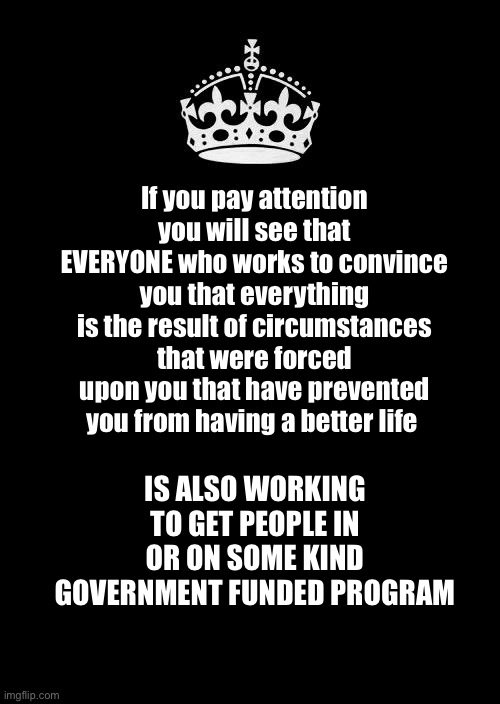 DoYouWantThatKindOfFreedom? | If you pay attention you will see that EVERYONE who works to convince you that everything is the result of circumstances that were forced upon you that have prevented you from having a better life; IS ALSO WORKING TO GET PEOPLE IN OR ON SOME KIND GOVERNMENT FUNDED PROGRAM | image tagged in memes,keep calm and carry on black | made w/ Imgflip meme maker