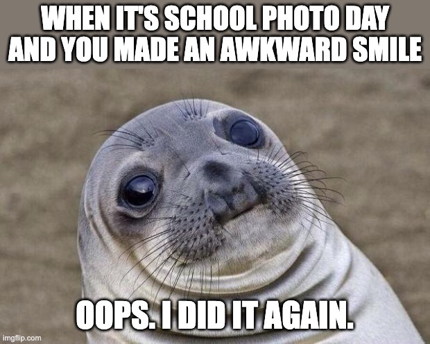 Awkward moment sealion | WHEN IT'S SCHOOL PHOTO DAY AND YOU MADE AN AWKWARD SMILE; OOPS. I DID IT AGAIN. | image tagged in memes,awkward moment sealion | made w/ Imgflip meme maker