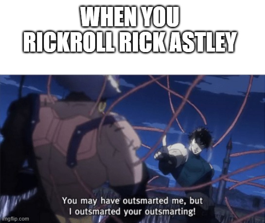 outsmart rick astley | WHEN YOU RICKROLL RICK ASTLEY | image tagged in you may have outsmarted me but i outsmarted your understanding | made w/ Imgflip meme maker