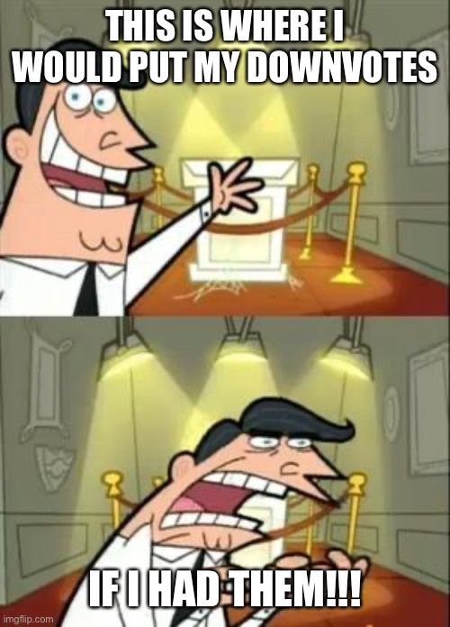 This Is Where I'd Put My Trophy If I Had One | THIS IS WHERE I WOULD PUT MY DOWNVOTES; IF I HAD THEM!!! | image tagged in memes,this is where i'd put my trophy if i had one | made w/ Imgflip meme maker