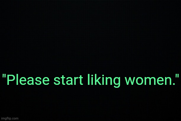 . | "Please start liking women." | image tagged in the black | made w/ Imgflip meme maker
