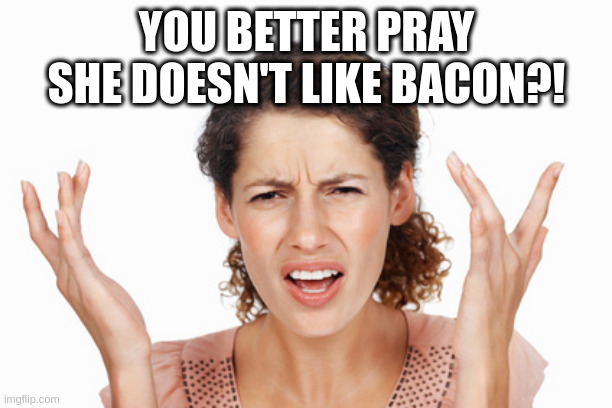 what all voters crave |  YOU BETTER PRAY SHE DOESN'T LIKE BACON?! | image tagged in indignant | made w/ Imgflip meme maker