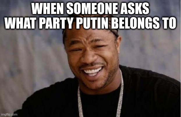 guarenteed majority votes every time | WHEN SOMEONE ASKS WHAT PARTY PUTIN BELONGS TO | image tagged in memes,yo dawg heard you | made w/ Imgflip meme maker