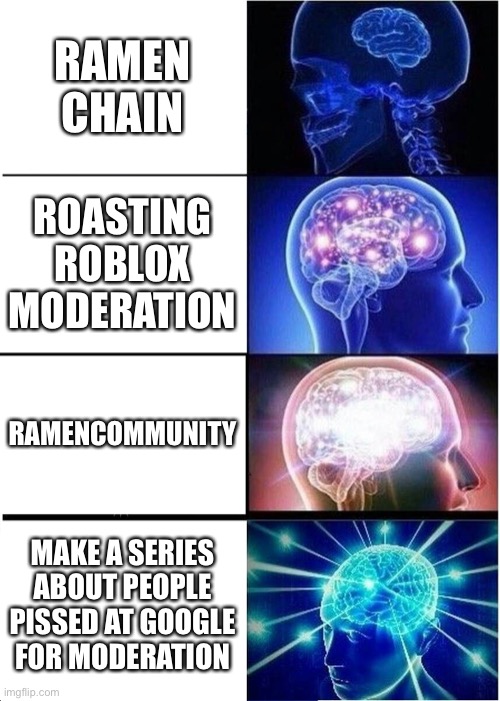 Me Be Like 2 | RAMEN CHAIN; ROASTING ROBLOX MODERATION; RAMENCOMMUNITY; MAKE A SERIES ABOUT PEOPLE PISSED AT GOOGLE FOR MODERATION | image tagged in memes,expanding brain | made w/ Imgflip meme maker
