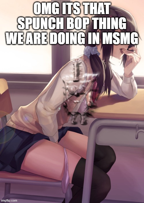 Hentai anime girl | OMG ITS THAT SPUNCH BOP THING WE ARE DOING IN MSMG | image tagged in hentai anime girl | made w/ Imgflip meme maker