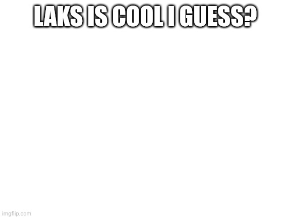 Blank White Template | LAKS IS COOL I GUESS? | image tagged in blank white template | made w/ Imgflip meme maker