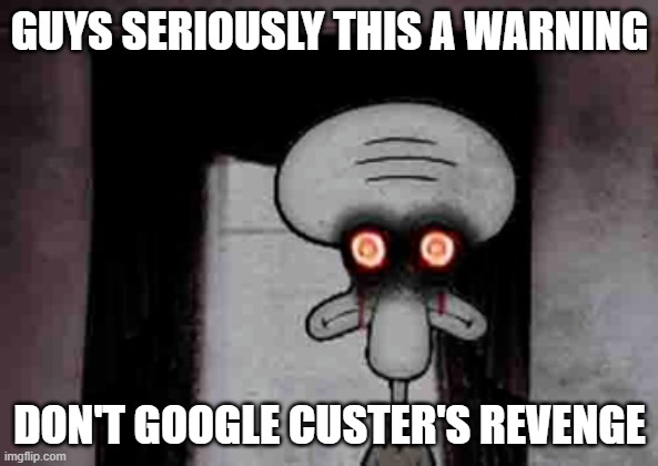 oh no | GUYS SERIOUSLY THIS A WARNING; DON'T GOOGLE CUSTER'S REVENGE | image tagged in squidward's suicide,memes,funny,funny memes,bad luck brian,drake hotline bling | made w/ Imgflip meme maker