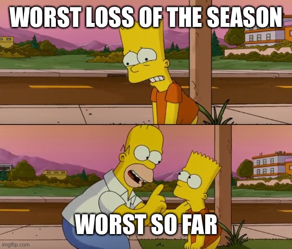 Simpsons so far | WORST LOSS OF THE SEASON; WORST SO FAR | image tagged in simpsons so far | made w/ Imgflip meme maker