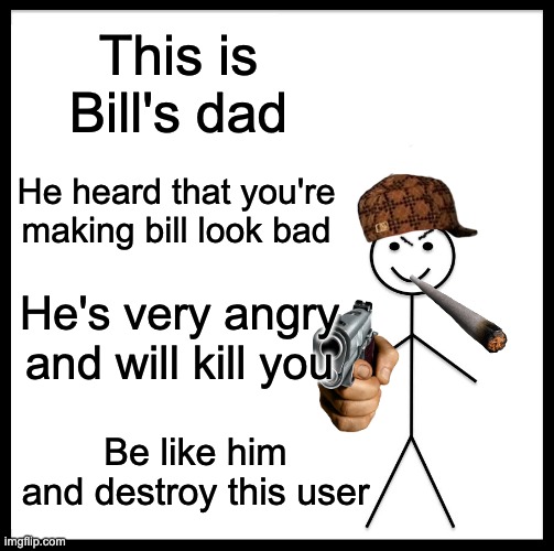 Be Like Bill Meme | This is Bill's dad He heard that you're making bill look bad He's very angry and will kill you Be like him and destroy this user | image tagged in memes,be like bill | made w/ Imgflip meme maker