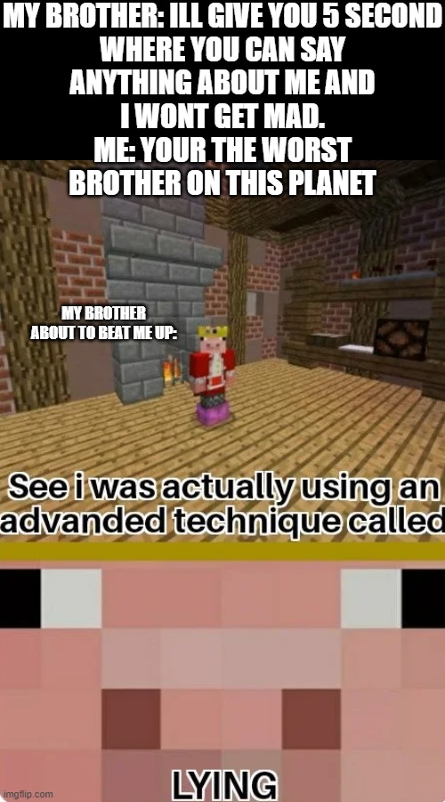 *Insert epic and creative title here* | MY BROTHER: ILL GIVE YOU 5 SECOND
WHERE YOU CAN SAY
ANYTHING ABOUT ME AND
I WONT GET MAD.
ME: YOUR THE WORST
BROTHER ON THIS PLANET; MY BROTHER ABOUT TO BEAT ME UP: | image tagged in technoblade lying | made w/ Imgflip meme maker