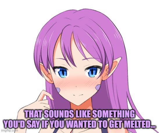 THAT SOUNDS LIKE SOMETHING YOU'D SAY IF YOU WANTED TO GET MELTED... | made w/ Imgflip meme maker