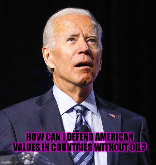 Joe Biden | HOW CAN I DEFEND AMERICAN VALUES IN COUNTRIES WITHOUT OIL? | image tagged in joe biden | made w/ Imgflip meme maker