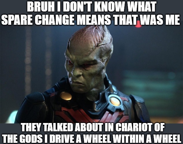 worldly | BRUH I DON'T KNOW WHAT SPARE CHANGE MEANS THAT WAS ME; THEY TALKED ABOUT IN CHARIOT OF THE GODS I DRIVE A WHEEL WITHIN A WHEEL | image tagged in meme,alien | made w/ Imgflip meme maker