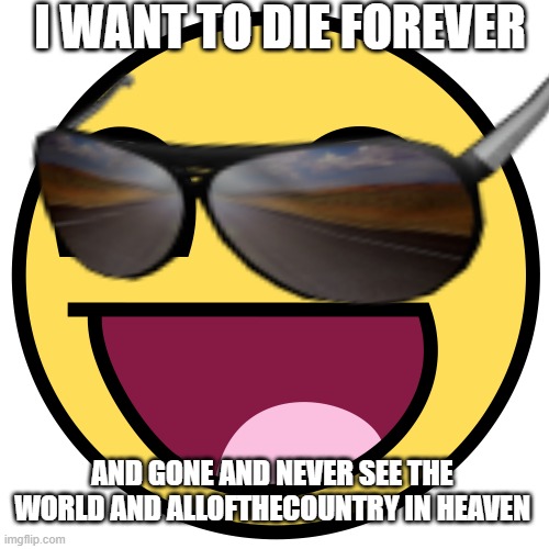 I WANT TO DIE FOREVER; AND GONE AND NEVER SEE THE WORLD AND ALLOFTHECOUNTRY IN HEAVEN | made w/ Imgflip meme maker