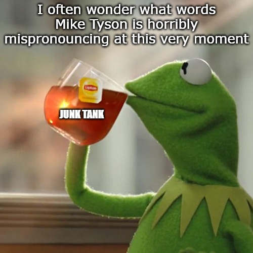 But That's None Of My Business | I often wonder what words Mike Tyson is horribly mispronouncing at this very moment; JUNK TANK | image tagged in memes,but that's none of my business,kermit the frog,mike tyson,junk tank | made w/ Imgflip meme maker
