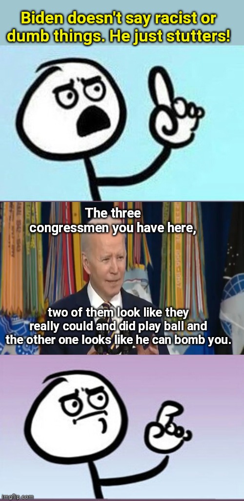 And he didn't stutter when he said it | Biden doesn't say racist or dumb things. He just stutters! The three congressmen you have here, two of them look like they really could and did play ball and the other one looks like he can bomb you. | image tagged in good point uh,joe biden,racist,biden apologists,stupid liberals | made w/ Imgflip meme maker