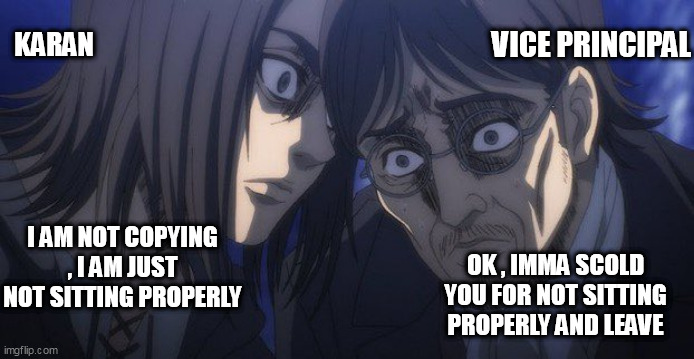 when teacher catches you cheating in the exam | KARAN; VICE PRINCIPAL; I AM NOT COPYING , I AM JUST NOT SITTING PROPERLY; OK , IMMA SCOLD YOU FOR NOT SITTING PROPERLY AND LEAVE | image tagged in eren and grisha | made w/ Imgflip meme maker