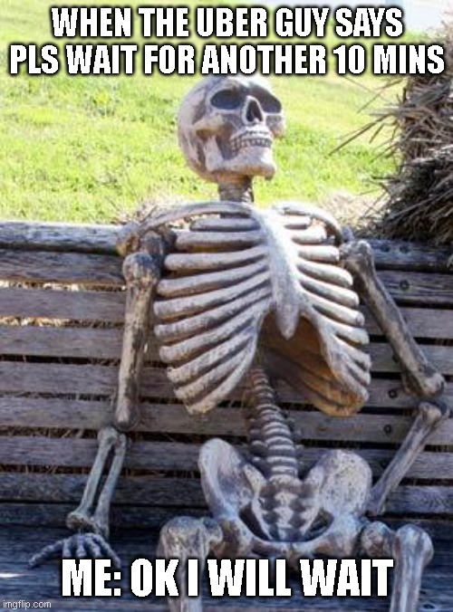 Waiting Skeleton | WHEN THE UBER GUY SAYS PLS WAIT FOR ANOTHER 10 MINS; ME: OK I WILL WAIT | image tagged in memes,waiting skeleton | made w/ Imgflip meme maker