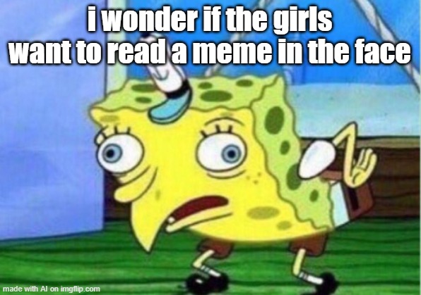 Mocking Spongebob | i wonder if the girls want to read a meme in the face | image tagged in memes,mocking spongebob | made w/ Imgflip meme maker