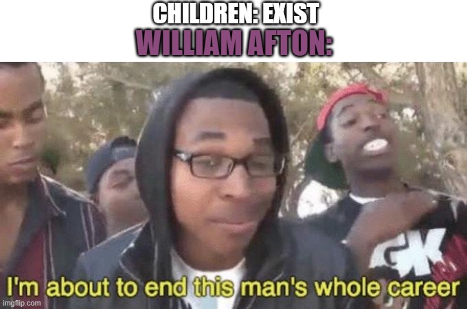 I’m about to end this man’s whole career | CHILDREN: EXIST; WILLIAM AFTON: | image tagged in i m about to end this man s whole career | made w/ Imgflip meme maker