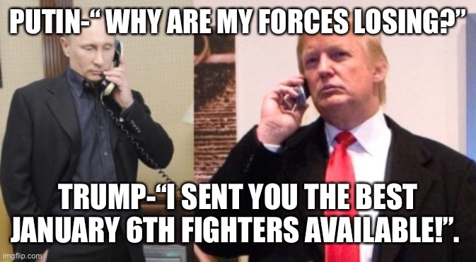 Trump Putin phone call | PUTIN-“ WHY ARE MY FORCES LOSING?”; TRUMP-“I SENT YOU THE BEST JANUARY 6TH FIGHTERS AVAILABLE!”. | image tagged in trump putin phone call | made w/ Imgflip meme maker