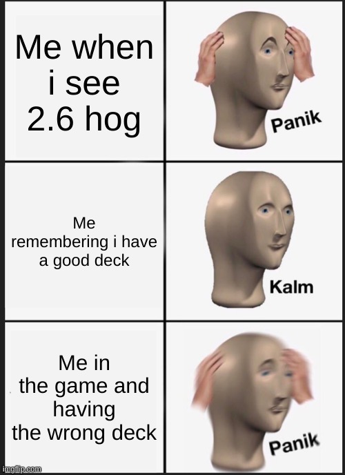 Panik Kalm Panik | Me when i see 2.6 hog; Me remembering i have a good deck; Me in the game and having the wrong deck | image tagged in memes,panik kalm panik | made w/ Imgflip meme maker