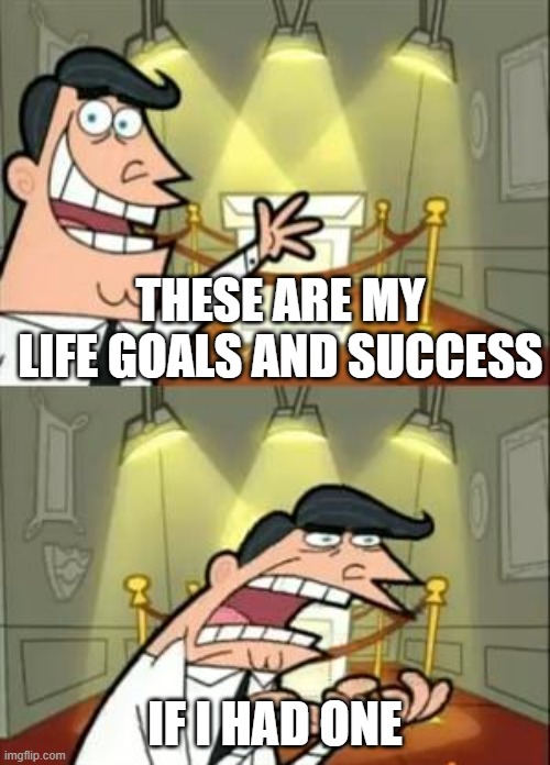 my life goals and success | THESE ARE MY LIFE GOALS AND SUCCESS; IF I HAD ONE | image tagged in memes,this is where i'd put my trophy if i had one | made w/ Imgflip meme maker