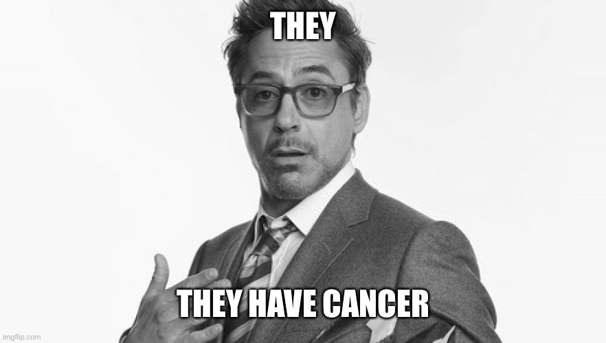 Robert Downey Jr's Comments | THEY THEY HAVE CANCER | image tagged in robert downey jr's comments | made w/ Imgflip meme maker