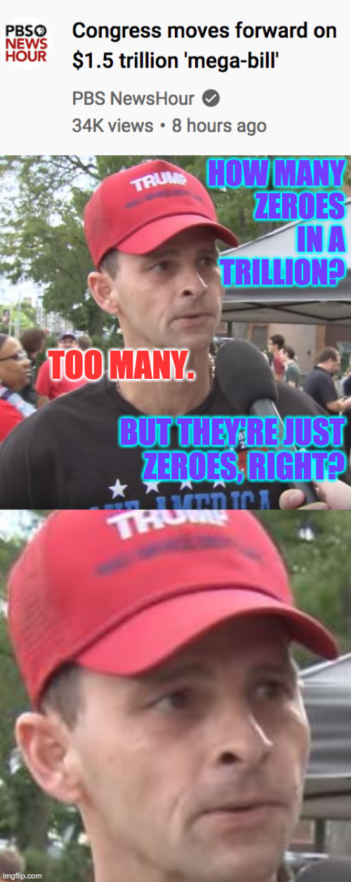 Ah thinking, my old nemesis  ( : | HOW MANY
ZEROES
IN A
TRILLION? TOO MANY. BUT THEY'RE JUST
ZEROES, RIGHT? | image tagged in trump supporter,math,memes,trillion,thinking | made w/ Imgflip meme maker