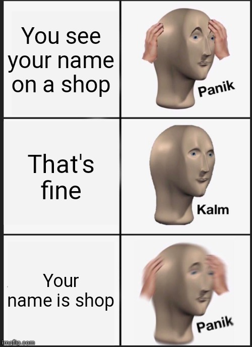 Eeew~ | You see your name on a shop; That's fine; Your name is shop | image tagged in memes,panik kalm panik | made w/ Imgflip meme maker