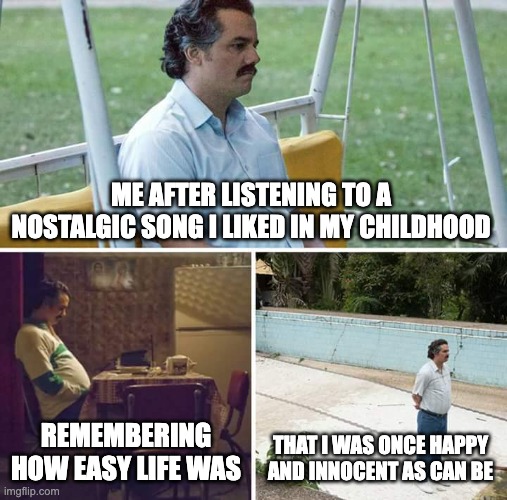 This happens for everyone | ME AFTER LISTENING TO A NOSTALGIC SONG I LIKED IN MY CHILDHOOD; REMEMBERING HOW EASY LIFE WAS; THAT I WAS ONCE HAPPY AND INNOCENT AS CAN BE | image tagged in memes,sad pablo escobar | made w/ Imgflip meme maker