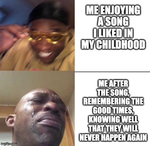 wearing sunglasses crying | ME ENJOYING A SONG I LIKED IN MY CHILDHOOD; ME AFTER THE SONG, REMEMBERING THE GOOD TIMES, KNOWING WELL THAT THEY WILL NEVER HAPPEN AGAIN | image tagged in wearing sunglasses crying | made w/ Imgflip meme maker