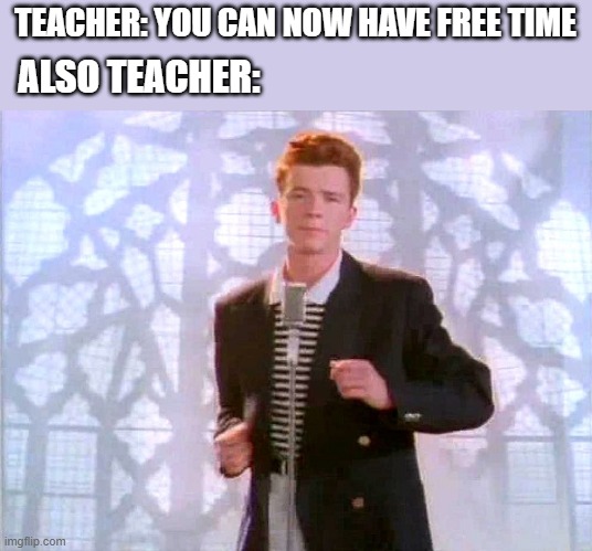 Rickroll: Teachers Edition | TEACHER: YOU CAN NOW HAVE FREE TIME; ALSO TEACHER: | image tagged in rickrolling | made w/ Imgflip meme maker