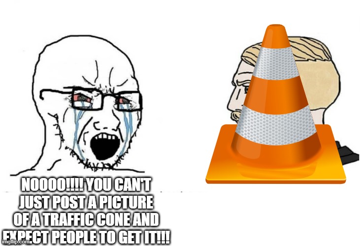 vlc media player go skrrt | NOOOO!!!! YOU CAN'T JUST POST A PICTURE OF A TRAFFIC CONE AND EXPECT PEOPLE TO GET IT!!! | image tagged in soyboy vs yes chad,childhood | made w/ Imgflip meme maker