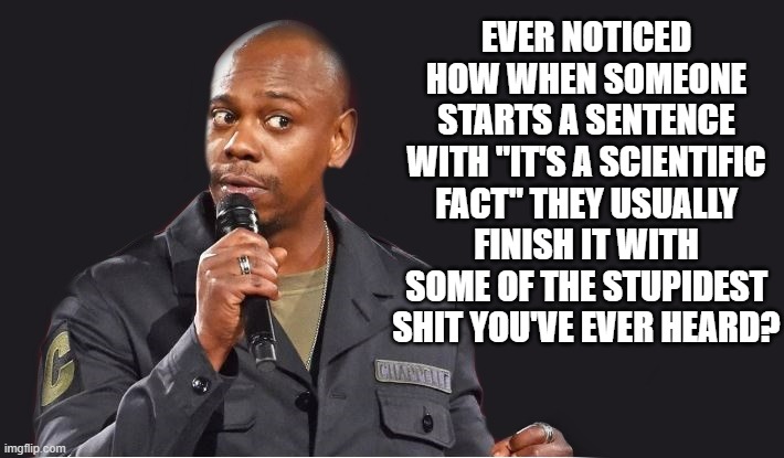 comedian  | EVER NOTICED HOW WHEN SOMEONE STARTS A SENTENCE WITH "IT'S A SCIENTIFIC FACT" THEY USUALLY FINISH IT WITH SOME OF THE STUPIDEST SHIT YOU'VE EVER HEARD? | image tagged in comedian | made w/ Imgflip meme maker