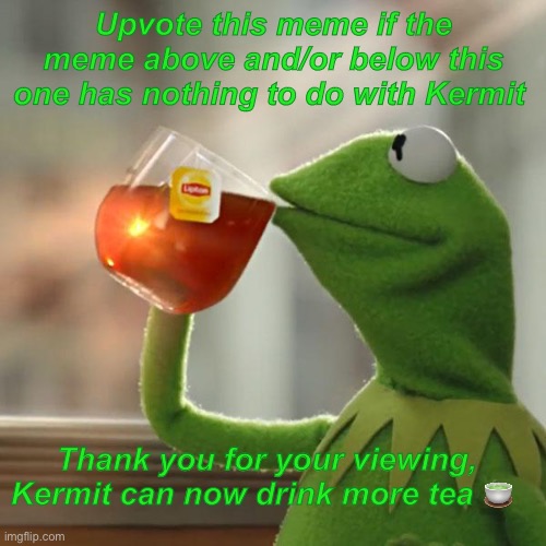 Kermit would appreciate an upvote if this happens, to fund for his yummy tea | Upvote this meme if the meme above and/or below this one has nothing to do with Kermit; Thank you for your viewing, Kermit can now drink more tea 🍵 | image tagged in memes,but that's none of my business,kermit the frog | made w/ Imgflip meme maker