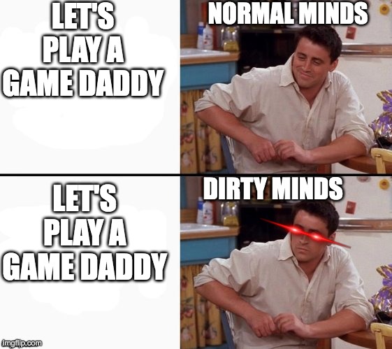 Bruh this is literally everyone | LET'S PLAY A GAME DADDY; NORMAL MINDS; LET'S PLAY A GAME DADDY; DIRTY MINDS | image tagged in comprehending joey | made w/ Imgflip meme maker
